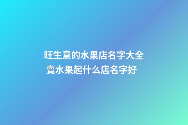 旺生意的水果店名字大全 賣水果起什么店名字好-第1張-店鋪起名-玄機派
